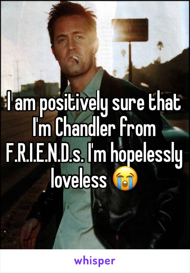 I am positively sure that I'm Chandler from F.R.I.E.N.D.s. I'm hopelessly loveless 😭