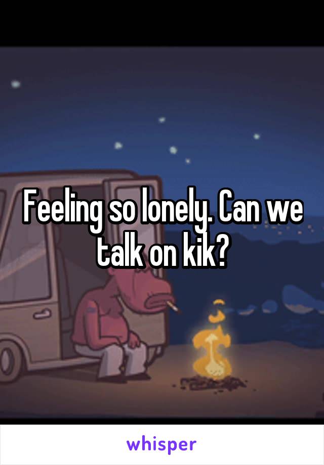 Feeling so lonely. Can we talk on kik?