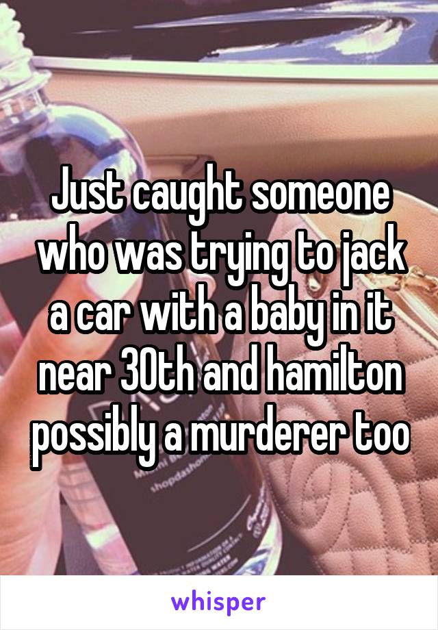 Just caught someone who was trying to jack a car with a baby in it near 30th and hamilton possibly a murderer too
