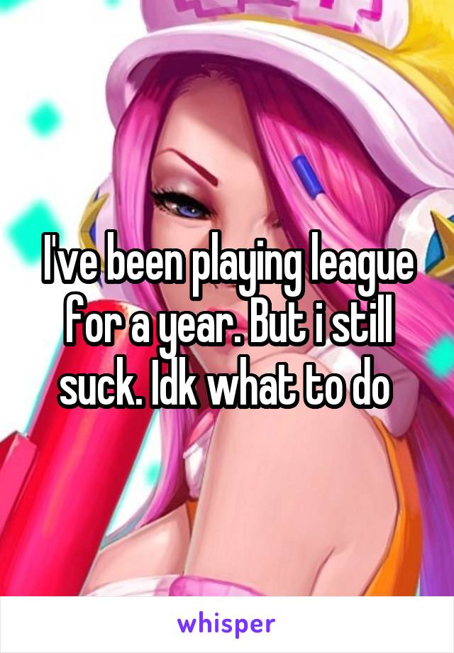 I've been playing league for a year. But i still suck. Idk what to do 