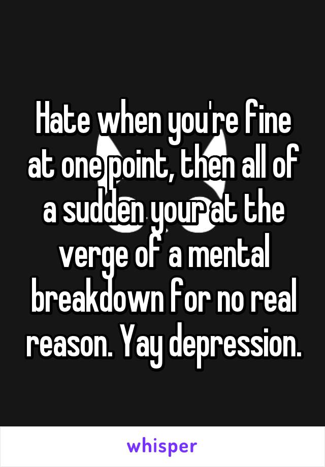 Hate when you're fine at one point, then all of a sudden your at the verge of a mental breakdown for no real reason. Yay depression.