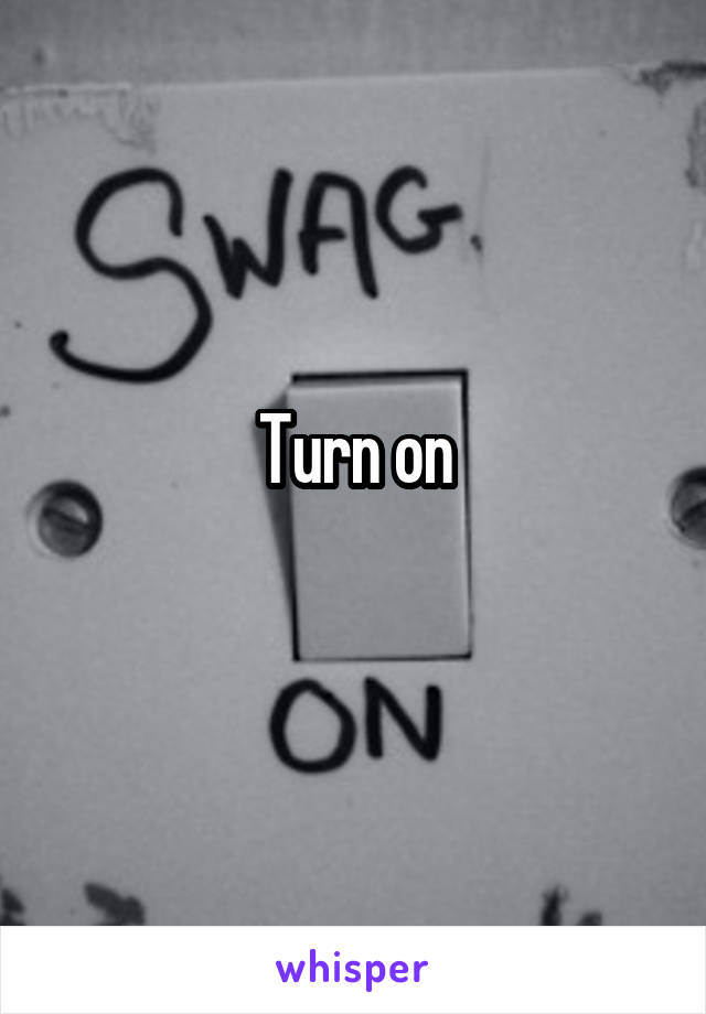 Turn on
