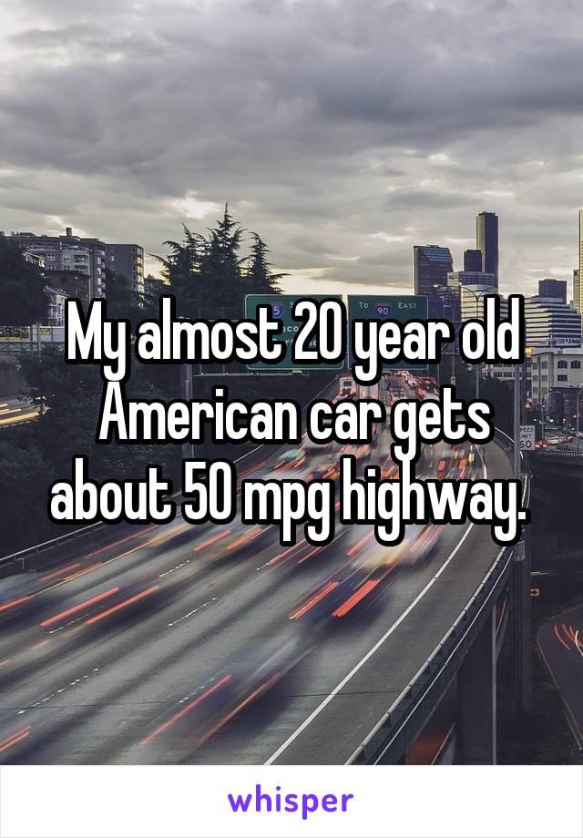 My almost 20 year old American car gets about 50 mpg highway. 