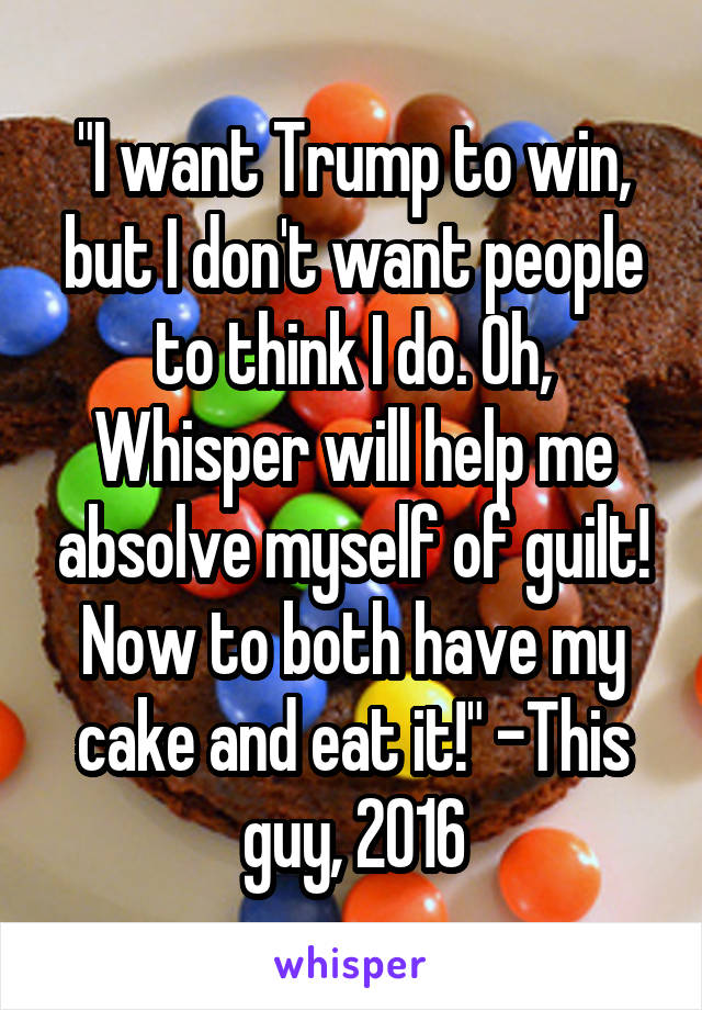 "I want Trump to win, but I don't want people to think I do. Oh, Whisper will help me absolve myself of guilt! Now to both have my cake and eat it!" -This guy, 2016