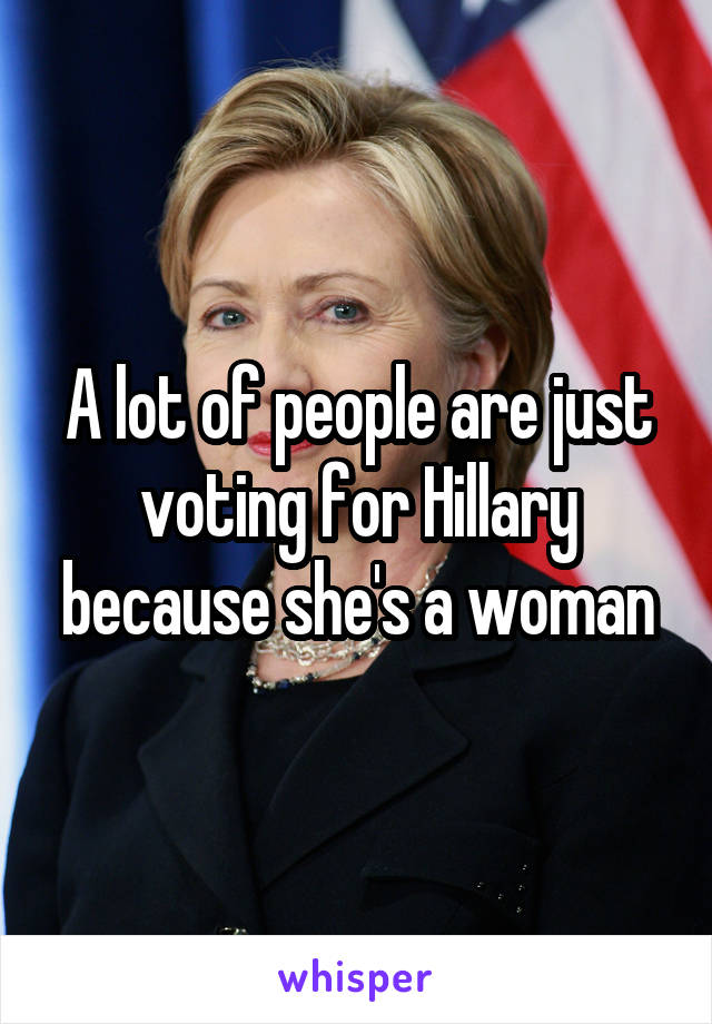 A lot of people are just voting for Hillary because she's a woman