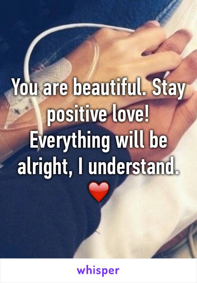 You are beautiful. Stay positive love! Everything will be alright, I understand. ❤️