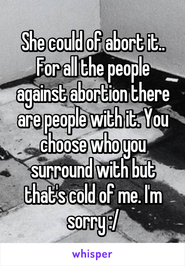 She could of abort it.. For all the people against abortion there are people with it. You choose who you surround with but that's cold of me. I'm sorry :/