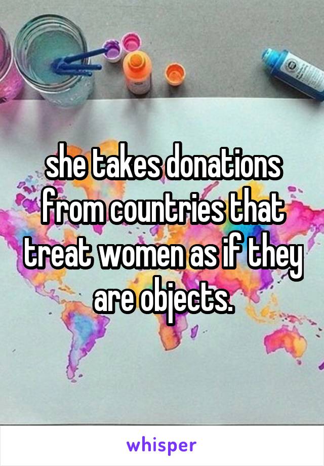 she takes donations from countries that treat women as if they are objects.