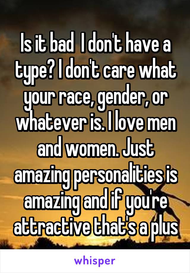 Is it bad  I don't have a type? I don't care what your race, gender, or whatever is. I love men and women. Just amazing personalities is amazing and if you're attractive that's a plus