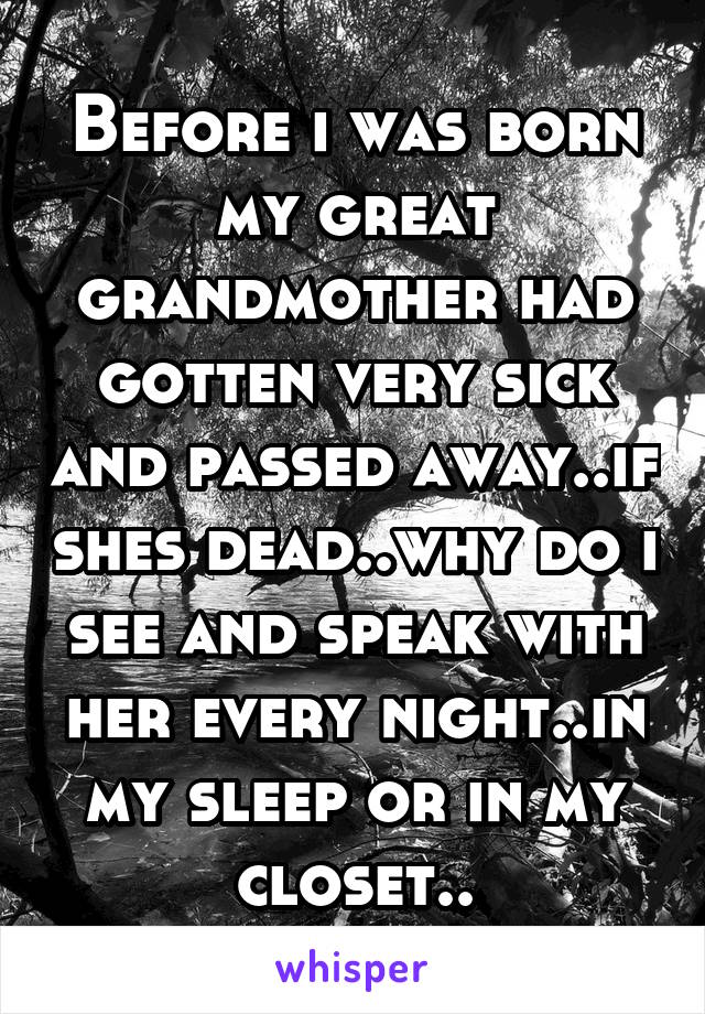 Before i was born my great grandmother had gotten very sick and passed away..if shes dead..why do i see and speak with her every night..in my sleep or in my closet..