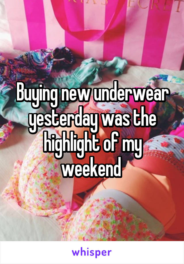 Buying new underwear yesterday was the highlight of my weekend 