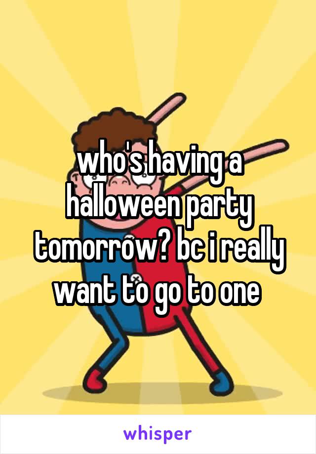 who's having a halloween party tomorrow? bc i really want to go to one 