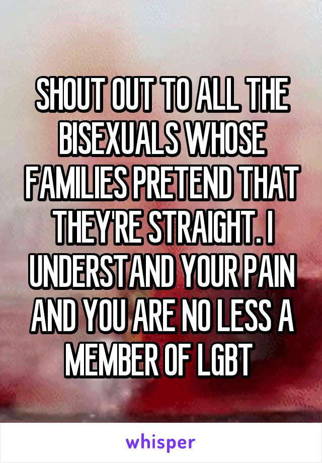 SHOUT OUT TO ALL THE BISEXUALS WHOSE FAMILIES PRETEND THAT THEY'RE STRAIGHT. I UNDERSTAND YOUR PAIN AND YOU ARE NO LESS A MEMBER OF LGBT 