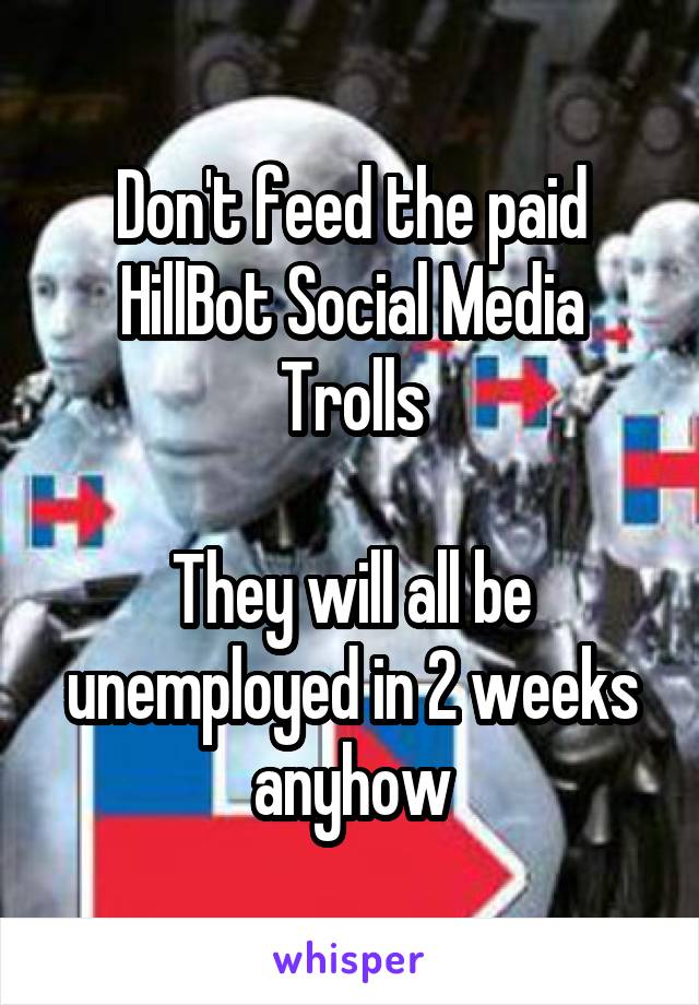 Don't feed the paid HillBot Social Media Trolls

They will all be unemployed in 2 weeks anyhow