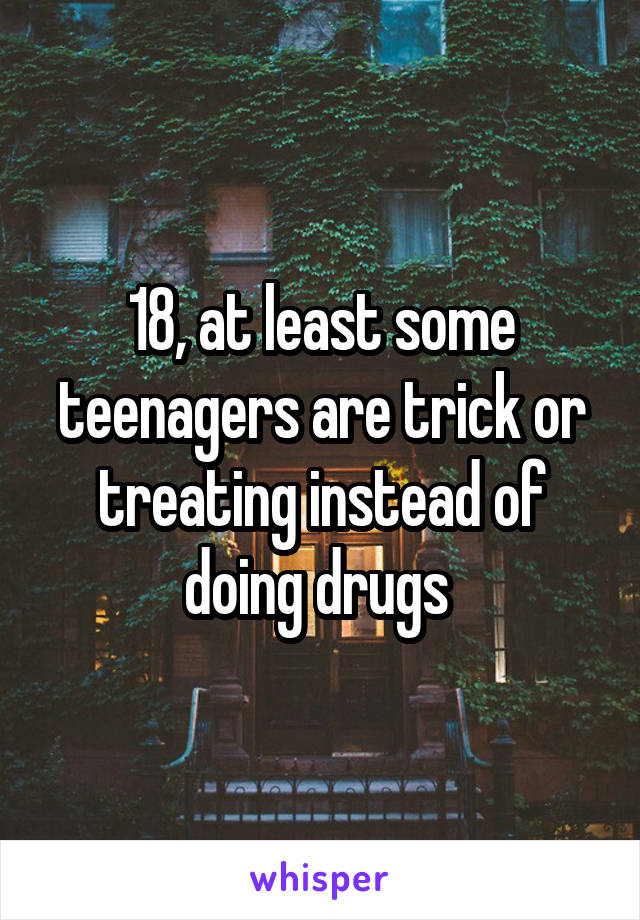 18, at least some teenagers are trick or treating instead of doing drugs 