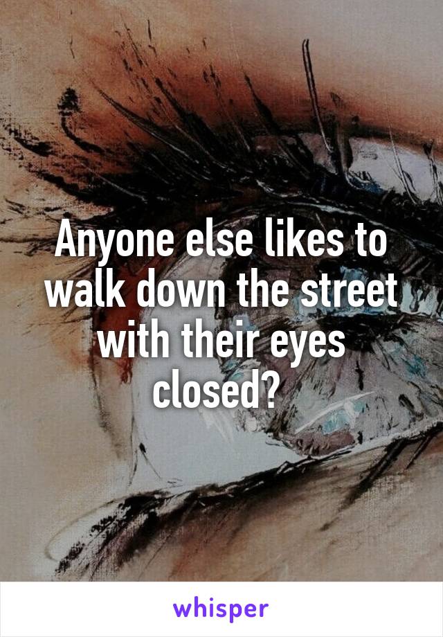 Anyone else likes to walk down the street with their eyes closed? 