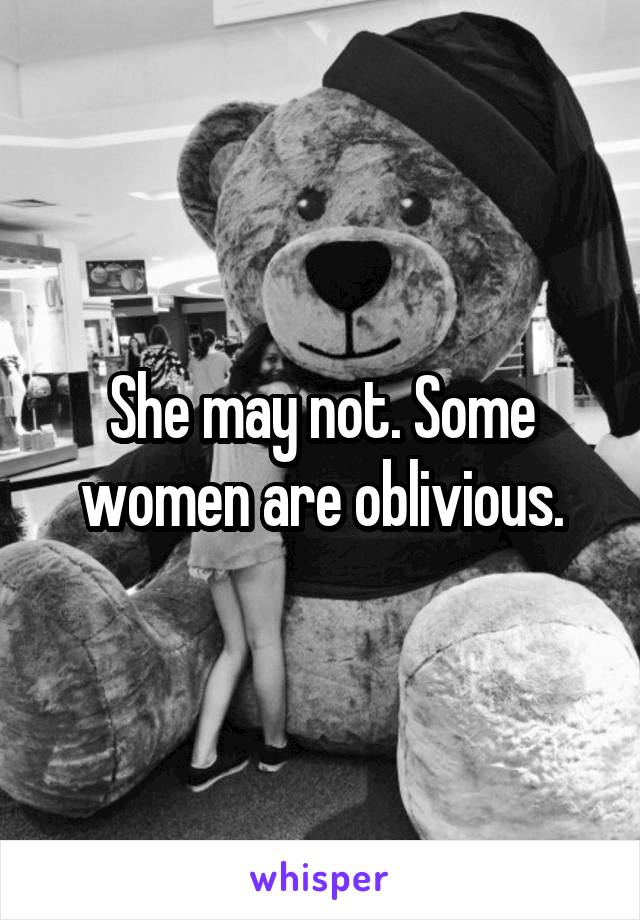 She may not. Some women are oblivious.