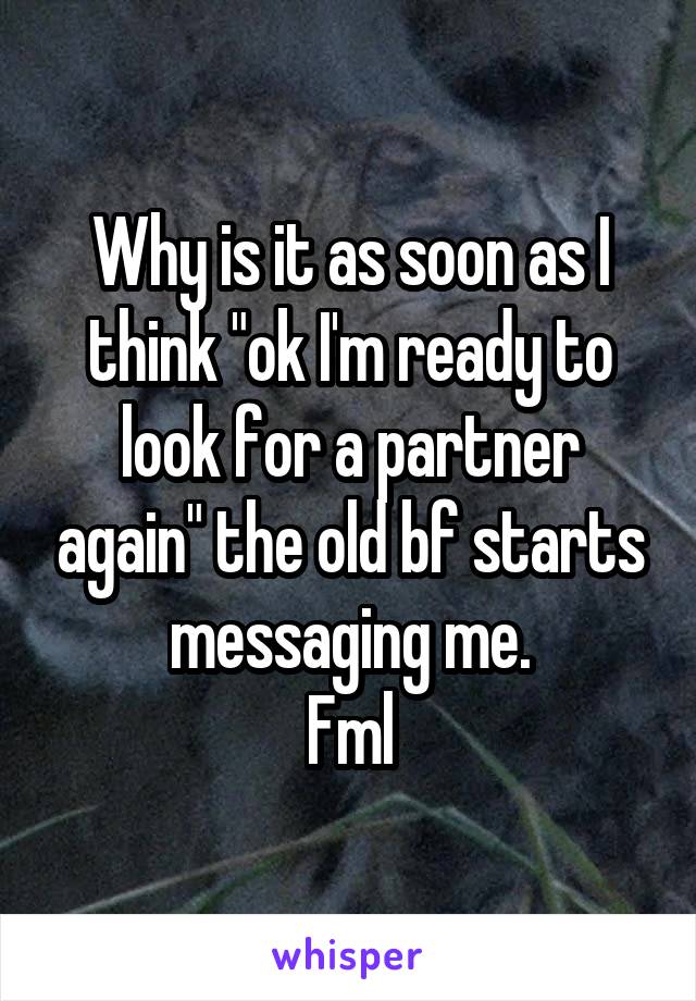 Why is it as soon as I think "ok I'm ready to look for a partner again" the old bf starts messaging me.
Fml