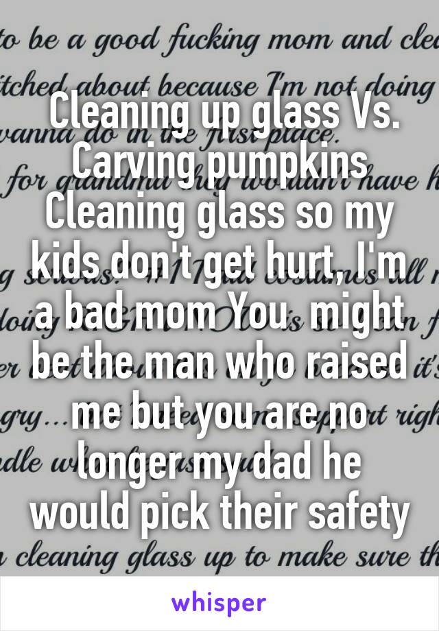  Cleaning up glass Vs.
Carving pumpkins
Cleaning glass so my kids don't get hurt, I'm a bad mom You  might be the man who raised me but you are no longer my dad he would pick their safety