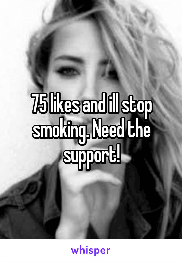 75 likes and ill stop smoking. Need the support!