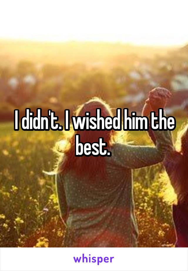 I didn't. I wished him the best. 