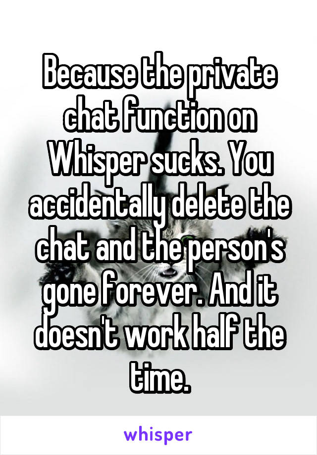 Because the private chat function on Whisper sucks. You accidentally delete the chat and the person's gone forever. And it doesn't work half the time.
