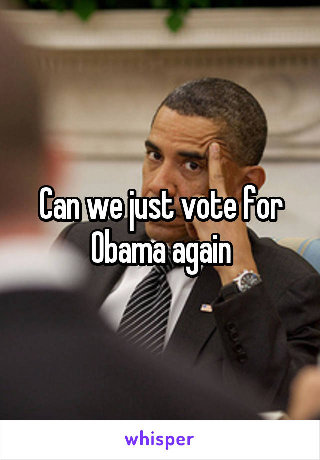 Can we just vote for Obama again