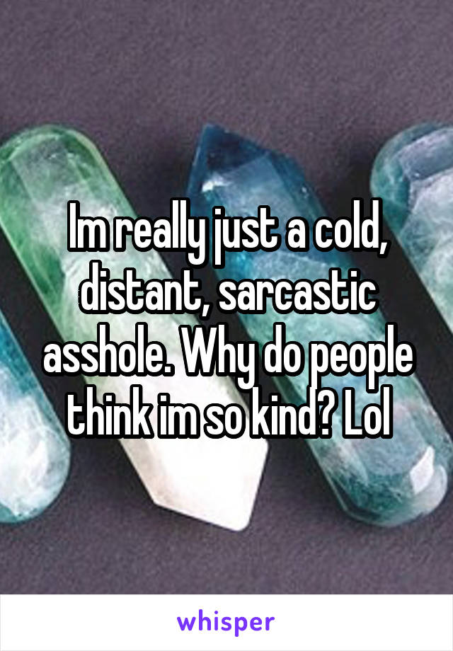 Im really just a cold, distant, sarcastic asshole. Why do people think im so kind? Lol