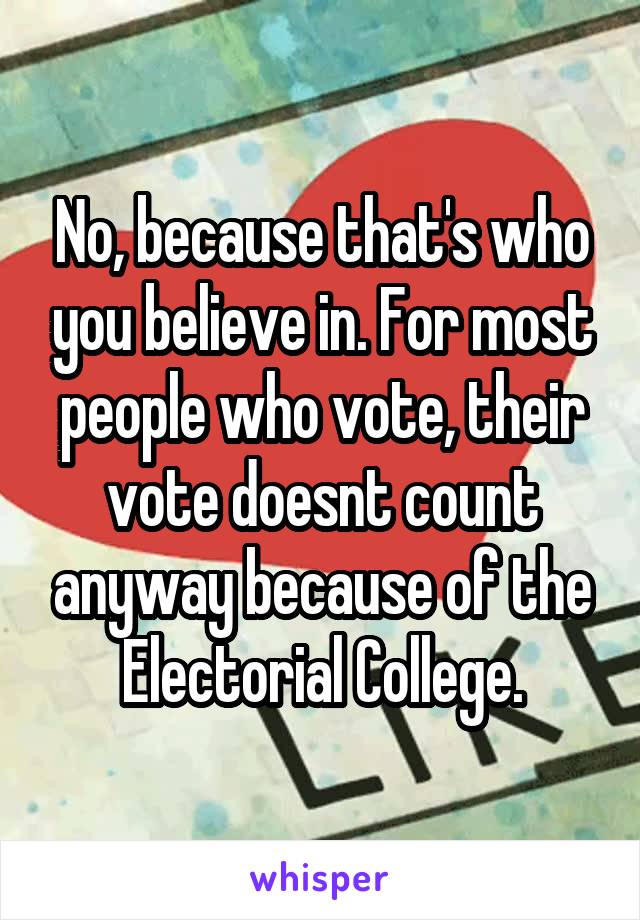 No, because that's who you believe in. For most people who vote, their vote doesnt count anyway because of the Electorial College.