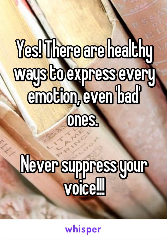 Yes! There are healthy ways to express every emotion, even 'bad' ones. 

Never suppress your voice!!!