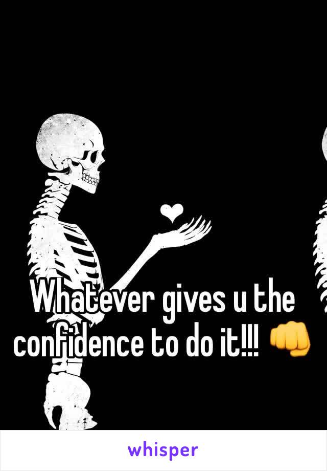 Whatever gives u the confidence to do it!!! 👊