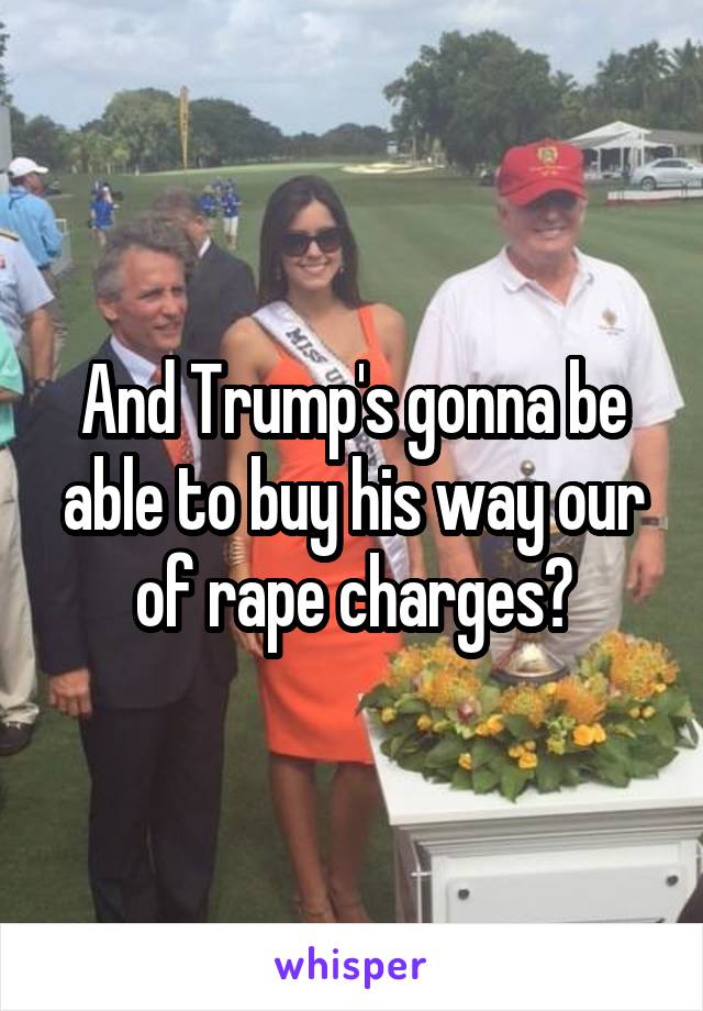 And Trump's gonna be able to buy his way our of rape charges?