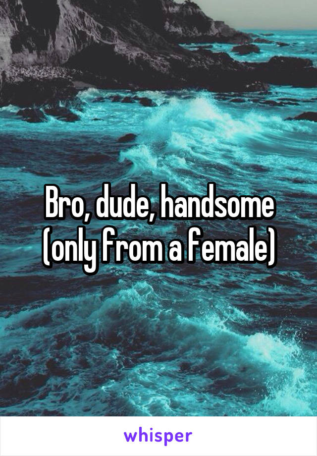 Bro, dude, handsome (only from a female)