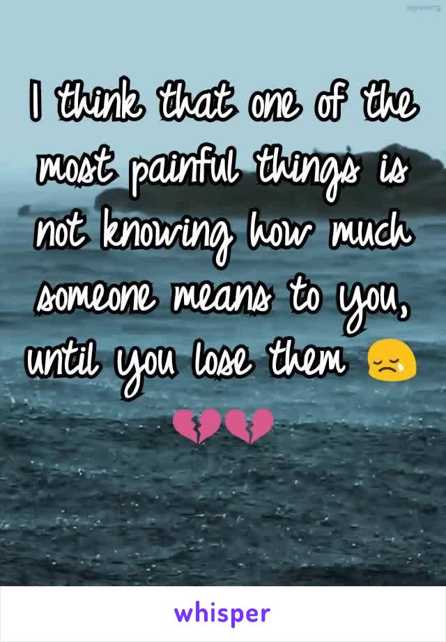 I think that one of the most painful things is not knowing how much someone means to you, until you lose them 😢💔💔