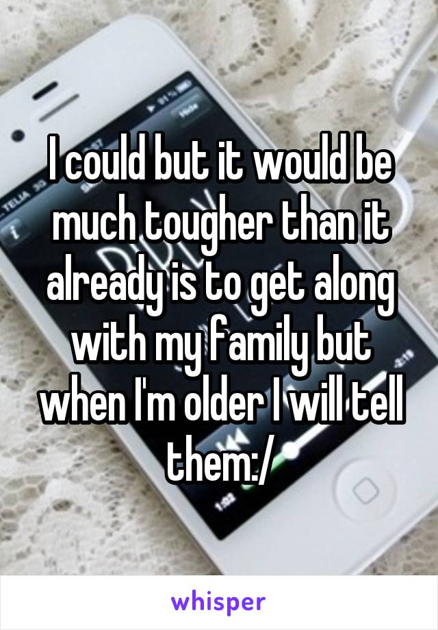 I could but it would be much tougher than it already is to get along with my family but when I'm older I will tell them:/