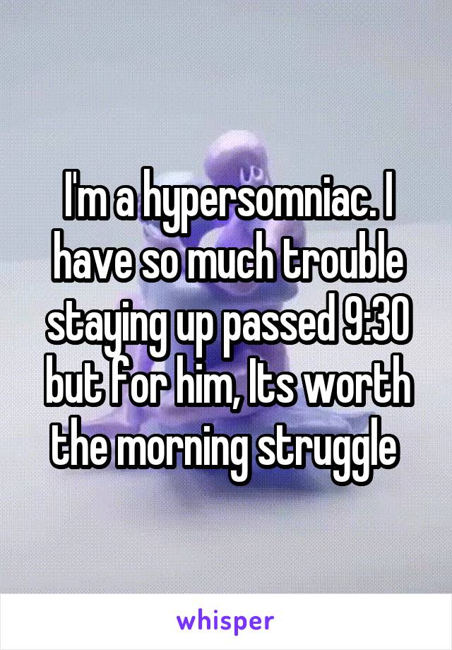 I'm a hypersomniac. I have so much trouble staying up passed 9:30 but for him, Its worth the morning struggle 