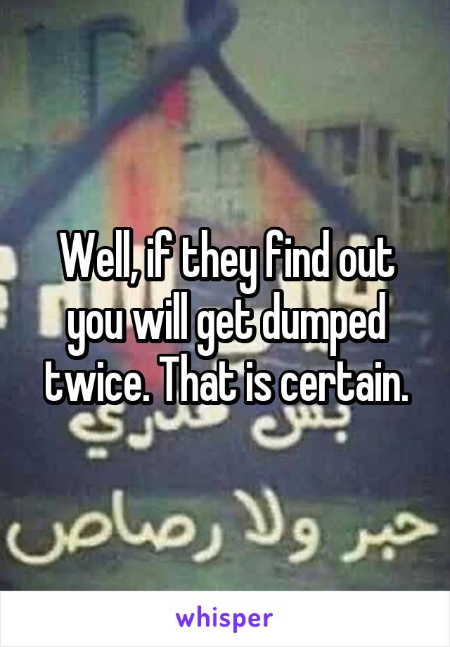 Well, if they find out you will get dumped twice. That is certain.