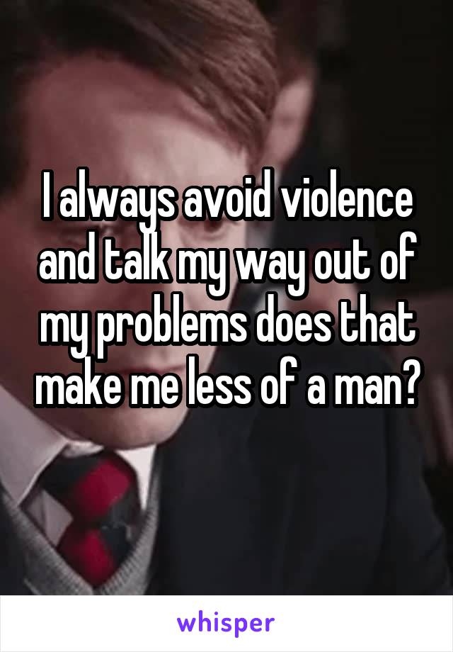 I always avoid violence and talk my way out of my problems does that make me less of a man?

