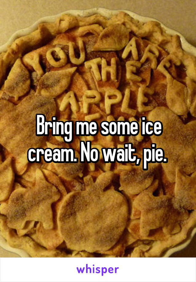 Bring me some ice cream. No wait, pie. 