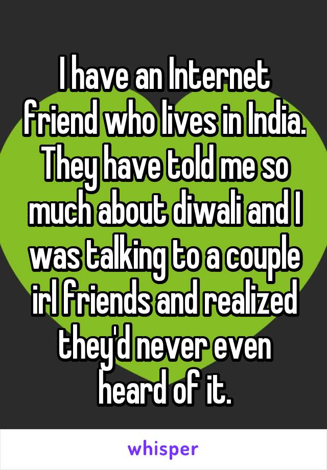 I have an Internet friend who lives in India. They have told me so much about diwali and I was talking to a couple irl friends and realized they'd never even heard of it.