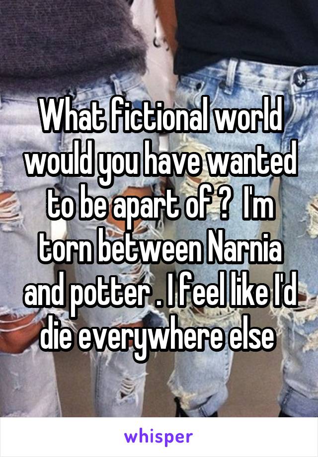 What fictional world would you have wanted to be apart of ?  I'm torn between Narnia and potter . I feel like I'd die everywhere else 