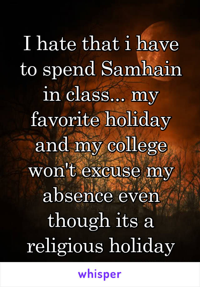 I hate that i have to spend Samhain in class... my favorite holiday and my college won't excuse my absence even though its a religious holiday