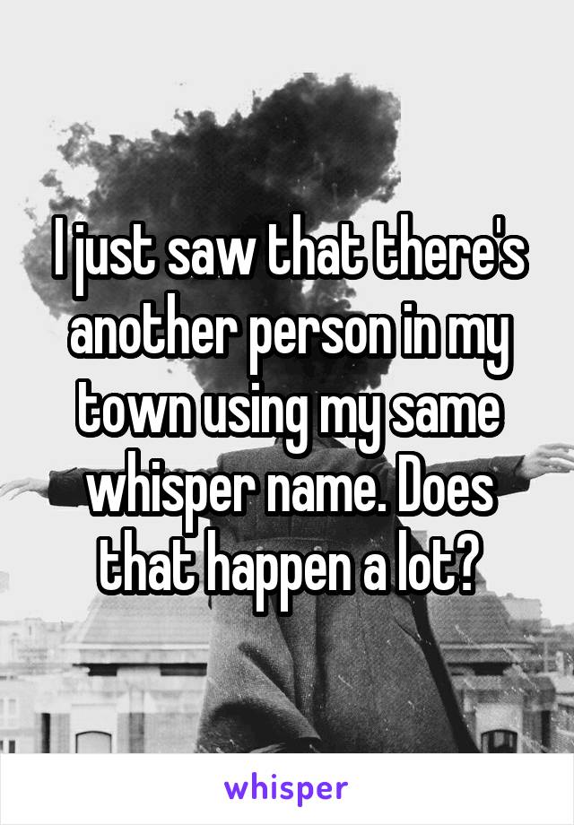 I just saw that there's another person in my town using my same whisper name. Does that happen a lot?