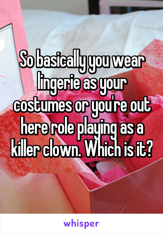 So basically you wear lingerie as your costumes or you're out here role playing as a killer clown. Which is it? 