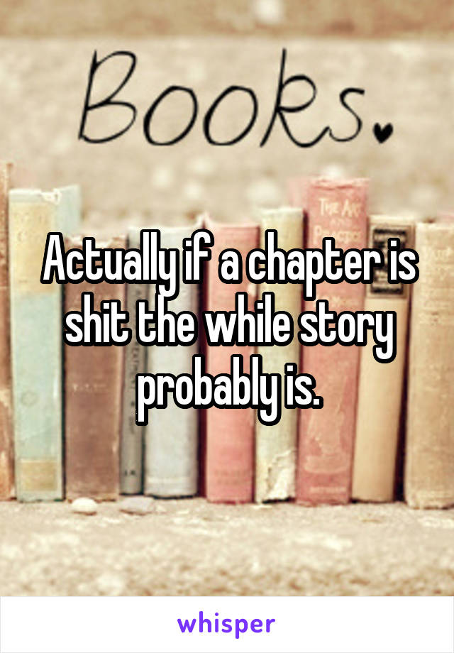 Actually if a chapter is shit the while story probably is.