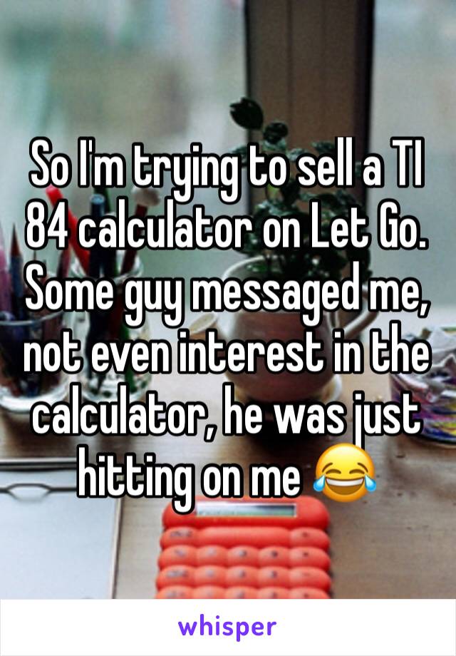So I'm trying to sell a TI 84 calculator on Let Go. Some guy messaged me, not even interest in the calculator, he was just hitting on me 😂