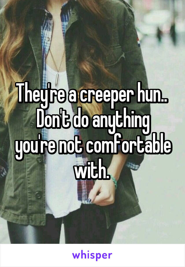 They're a creeper hun.. 
Don't do anything you're not comfortable with. 