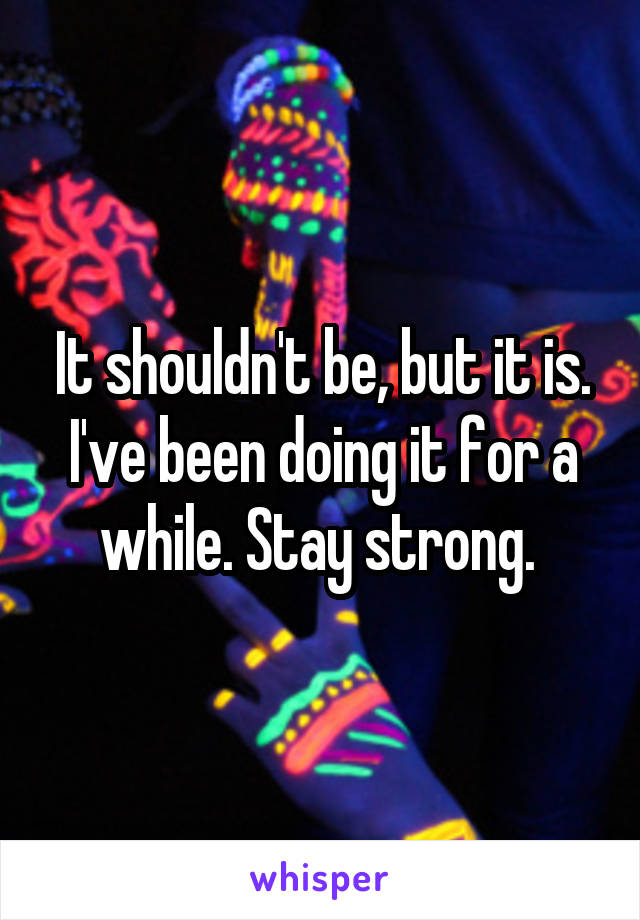 It shouldn't be, but it is. I've been doing it for a while. Stay strong. 
