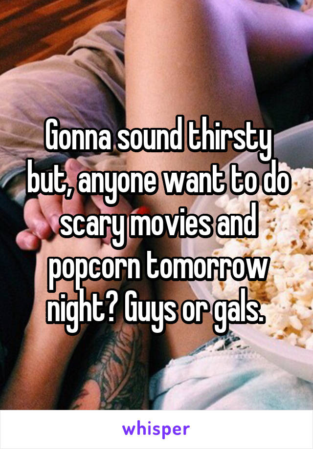 Gonna sound thirsty but, anyone want to do scary movies and popcorn tomorrow night? Guys or gals. 