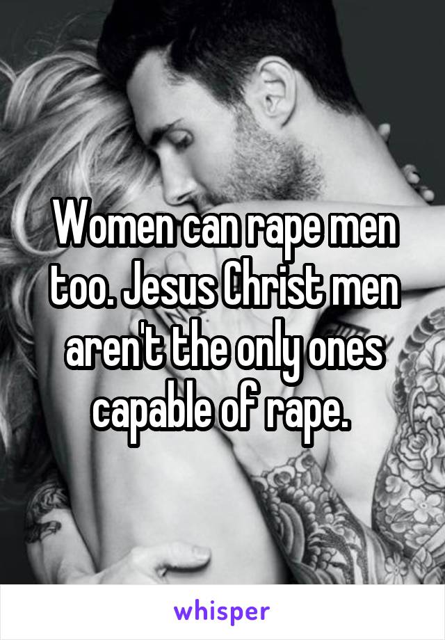 Women can rape men too. Jesus Christ men aren't the only ones capable of rape. 